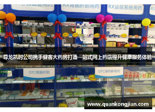 尊龙凯时公司携手健客大药房打造一站式网上药店提升健康服务体验