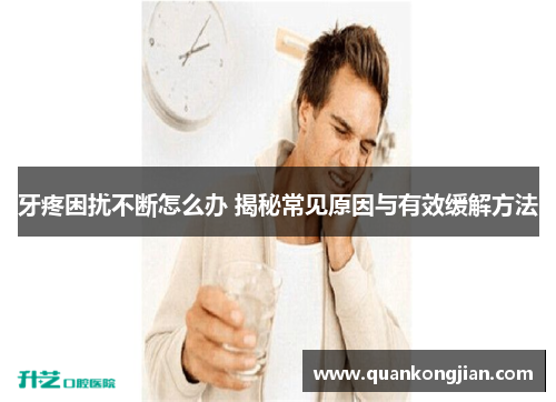 牙疼困扰不断怎么办 揭秘常见原因与有效缓解方法