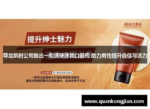 尊龙凯时公司推出一粒速硬速勃口服药 助力男性提升自信与活力