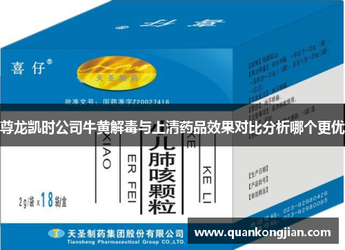 尊龙凯时公司牛黄解毒与上清药品效果对比分析哪个更优